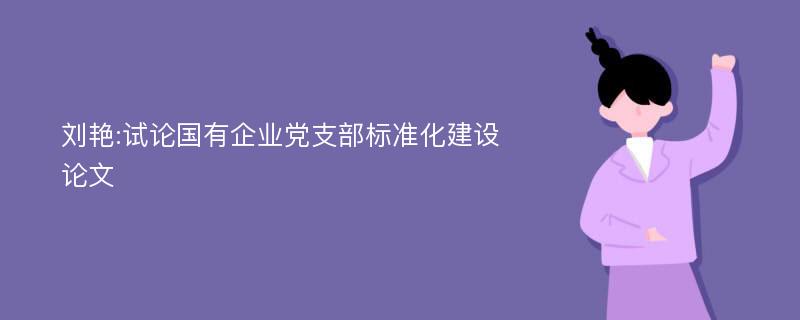 刘艳:试论国有企业党支部标准化建设论文