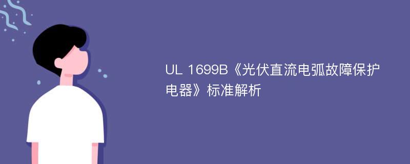 UL 1699B《光伏直流电弧故障保护电器》标准解析