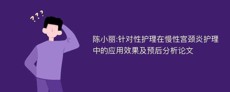 陈小丽:针对性护理在慢性宫颈炎护理中的应用效果及预后分析论文
