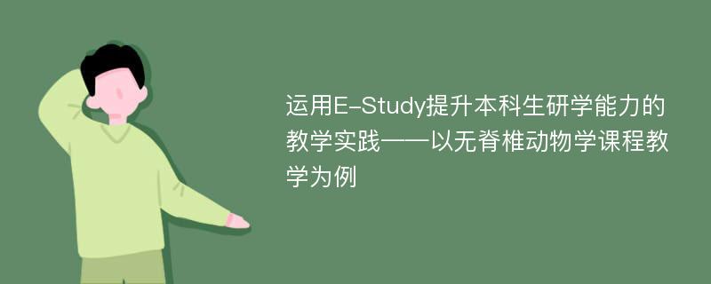 运用E-Study提升本科生研学能力的教学实践——以无脊椎动物学课程教学为例