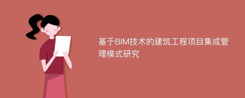 基于BIM技术的建筑工程项目集成管理模式研究