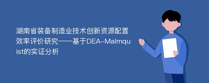 湖南省装备制造业技术创新资源配置效率评价研究——基于DEA-Malmquist的实证分析