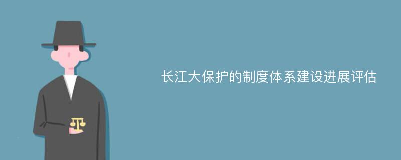 长江大保护的制度体系建设进展评估