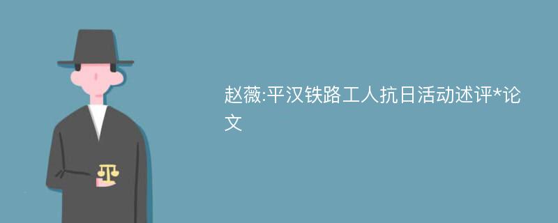 赵薇:平汉铁路工人抗日活动述评*论文