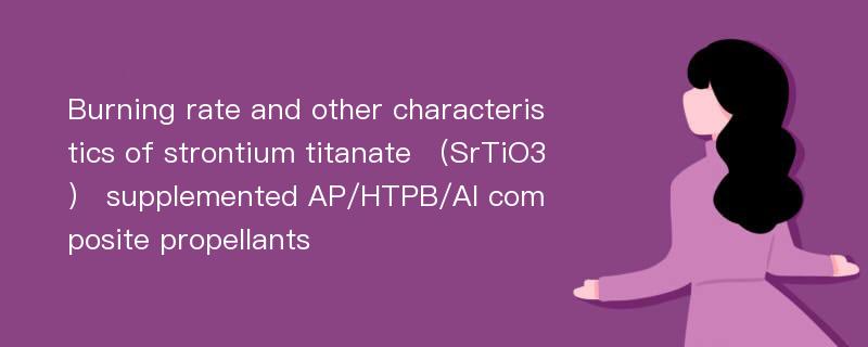 Burning rate and other characteristics of strontium titanate （SrTiO3） supplemented AP/HTPB/Al composite propellants