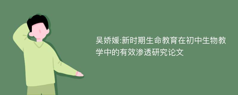 吴娇媛:新时期生命教育在初中生物教学中的有效渗透研究论文