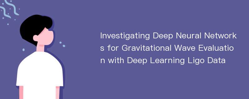 Investigating Deep Neural Networks for Gravitational Wave Evaluation with Deep Learning Ligo Data