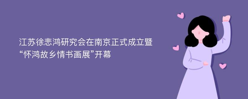 江苏徐悲鸿研究会在南京正式成立暨“怀鸿故乡情书画展”开幕