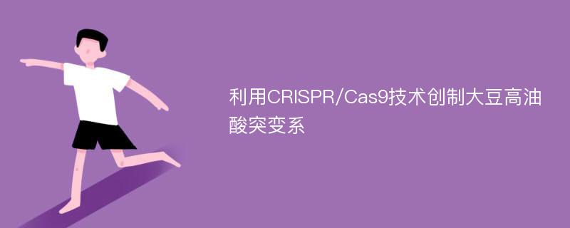 利用CRISPR/Cas9技术创制大豆高油酸突变系