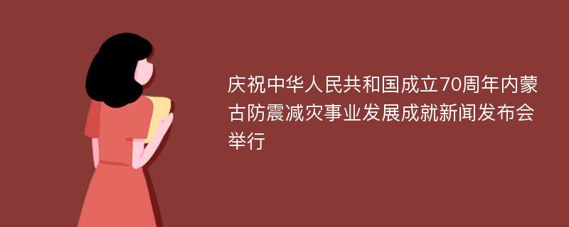 庆祝中华人民共和国成立70周年内蒙古防震减灾事业发展成就新闻发布会举行