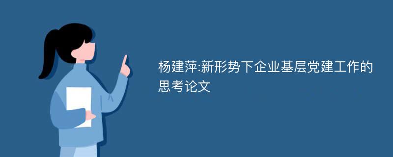 杨建萍:新形势下企业基层党建工作的思考论文