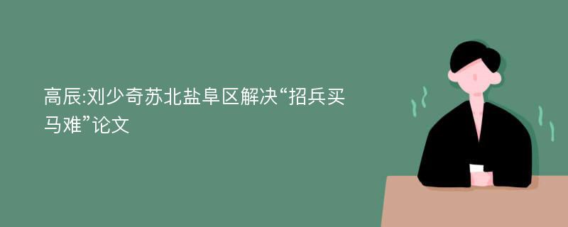 高辰:刘少奇苏北盐阜区解决“招兵买马难”论文