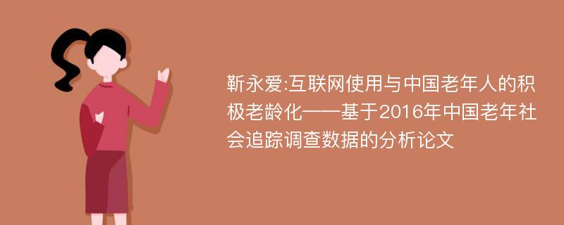 靳永爱:互联网使用与中国老年人的积极老龄化——基于2016年中国老年社会追踪调查数据的分析论文