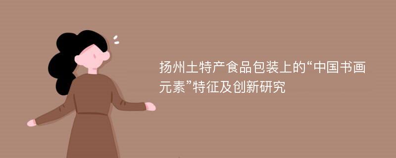 扬州土特产食品包装上的“中国书画元素”特征及创新研究