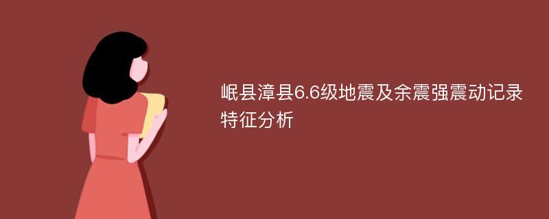 岷县漳县6.6级地震及余震强震动记录特征分析
