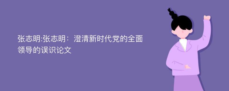 张志明:张志明：澄清新时代党的全面领导的误识论文