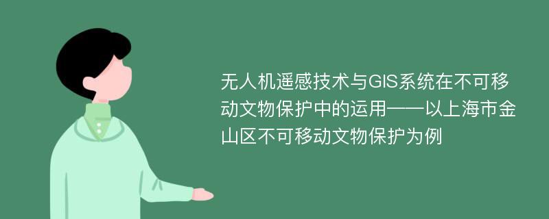 无人机遥感技术与GIS系统在不可移动文物保护中的运用——以上海市金山区不可移动文物保护为例