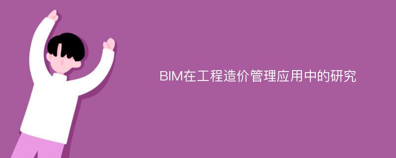 BIM在工程造价管理应用中的研究