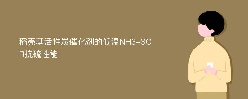 稻壳基活性炭催化剂的低温NH3-SCR抗硫性能
