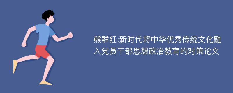 熊群红:新时代将中华优秀传统文化融入党员干部思想政治教育的对策论文