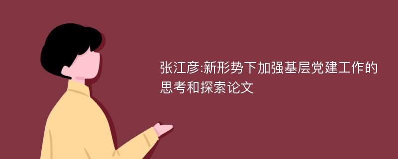 张江彦:新形势下加强基层党建工作的思考和探索论文
