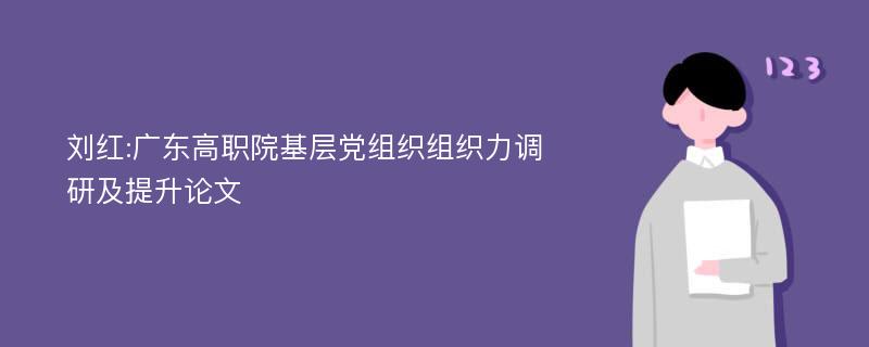 刘红:广东高职院基层党组织组织力调研及提升论文