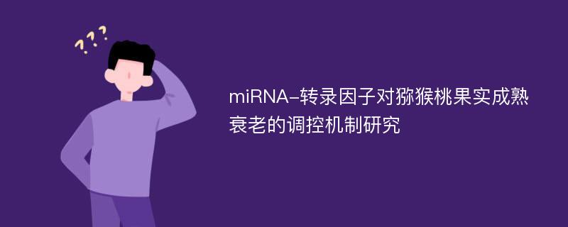 miRNA-转录因子对猕猴桃果实成熟衰老的调控机制研究