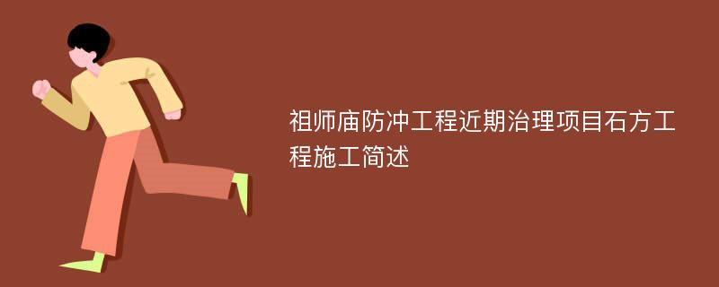 祖师庙防冲工程近期治理项目石方工程施工简述