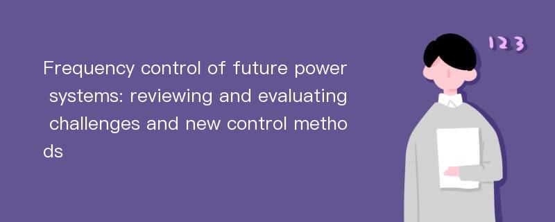 Frequency control of future power systems: reviewing and evaluating challenges and new control methods