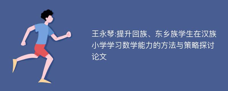 王永琴:提升回族、东乡族学生在汉族小学学习数学能力的方法与策略探讨论文