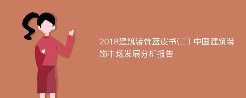 2018建筑装饰蓝皮书(二) 中国建筑装饰市场发展分析报告